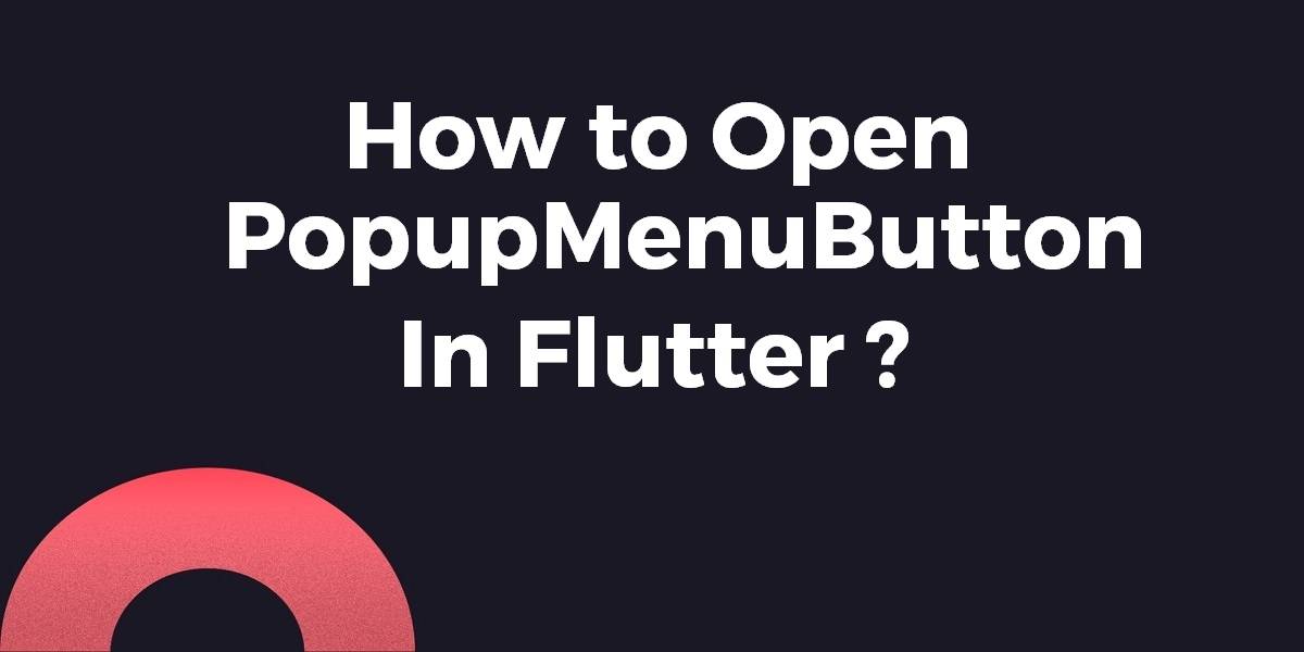 How to Open PopupMenuButton In Flutter