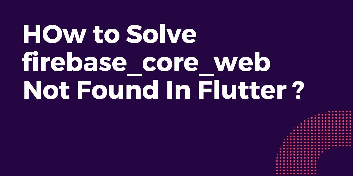 How to Solve firebase_core_web not found in Flutter
