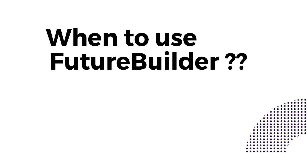 When to use a FutureBuilder In Flutter