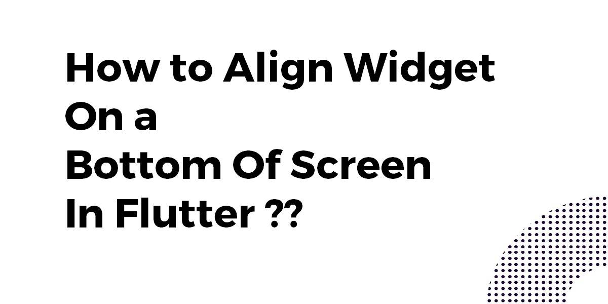 How to Align Widget On a  Bottom Of Screen In Flutter