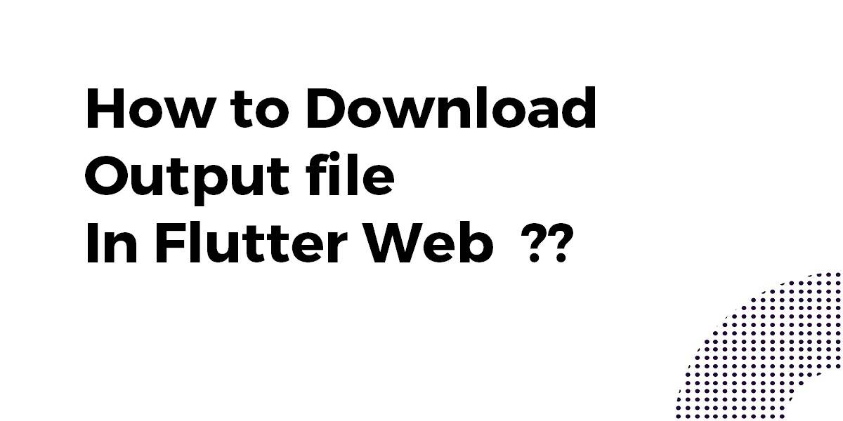 How to Download Output file in Flutter Web