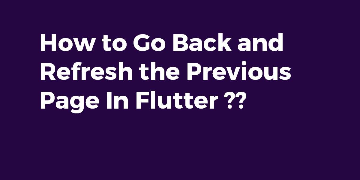 How to Go Back and Refresh the Previous Page In Flutter