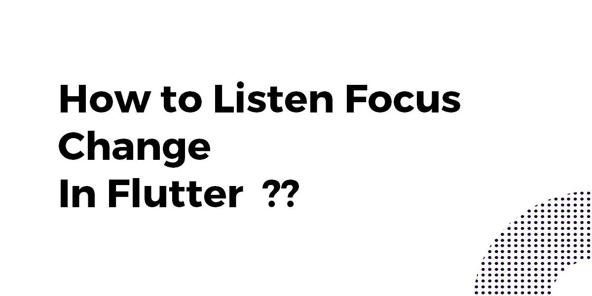 How to Listen Focus Change In Flutter
