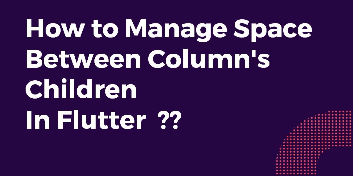 How to Manage Space Between Column's Children In Flutter