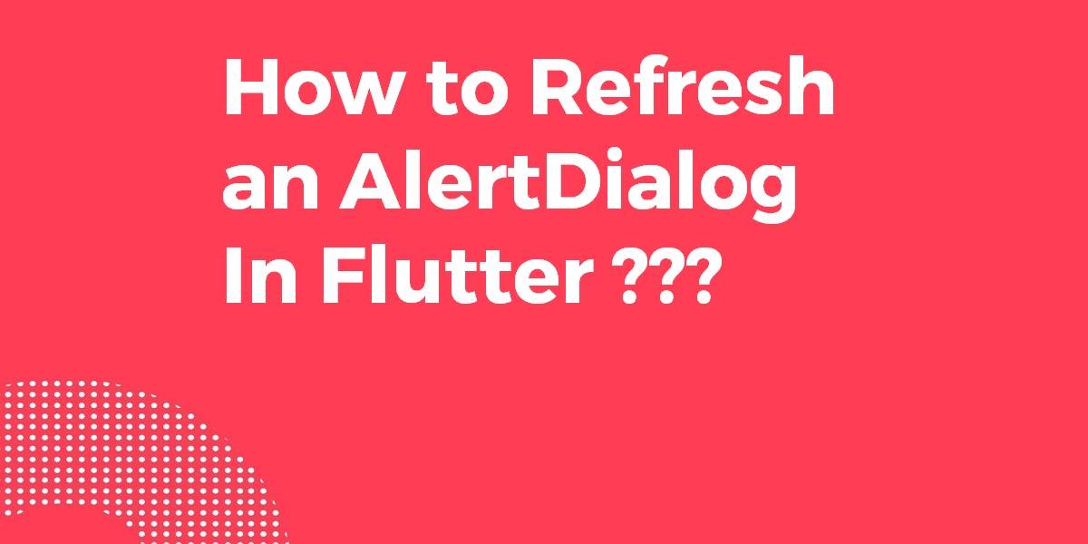 How to Refresh an AlertDialog In Flutter
