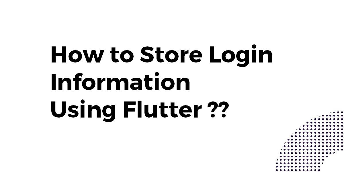 How to Store Login Information Using Flutter