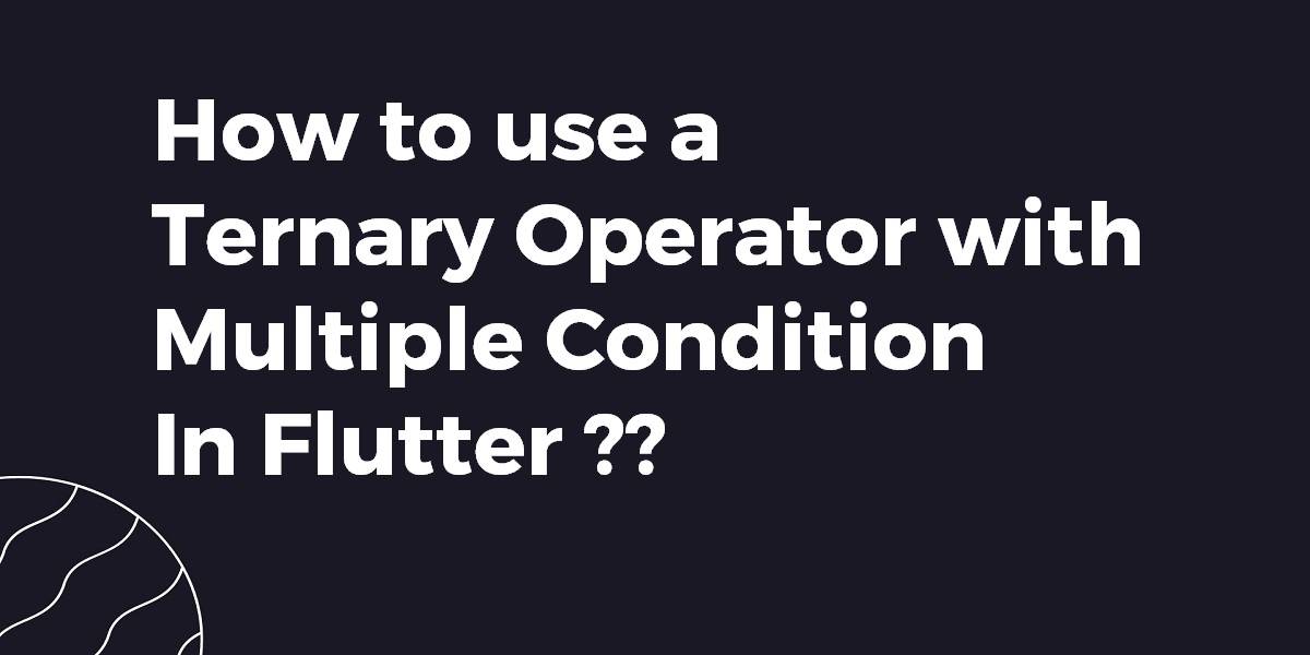 How to Use a Ternary Operator with Multiple Condition In Flutter