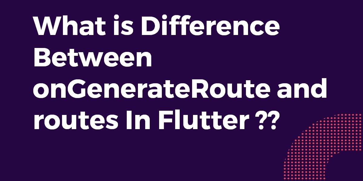 What is Difference Between onGenerateRoute and routes In Flutter