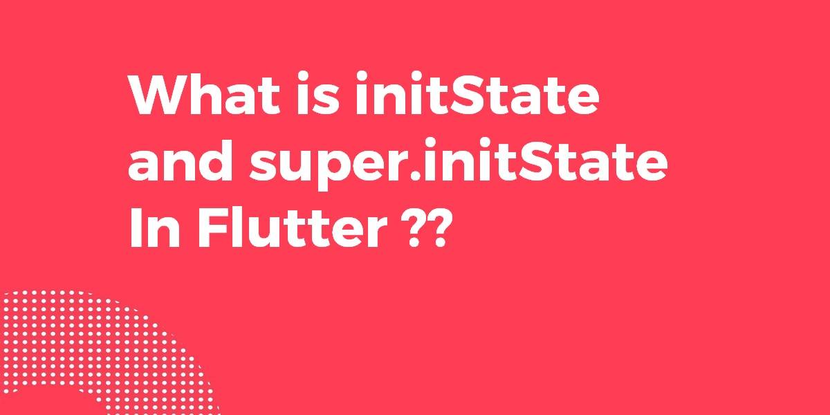 What is initState and super.initState In Flutter
