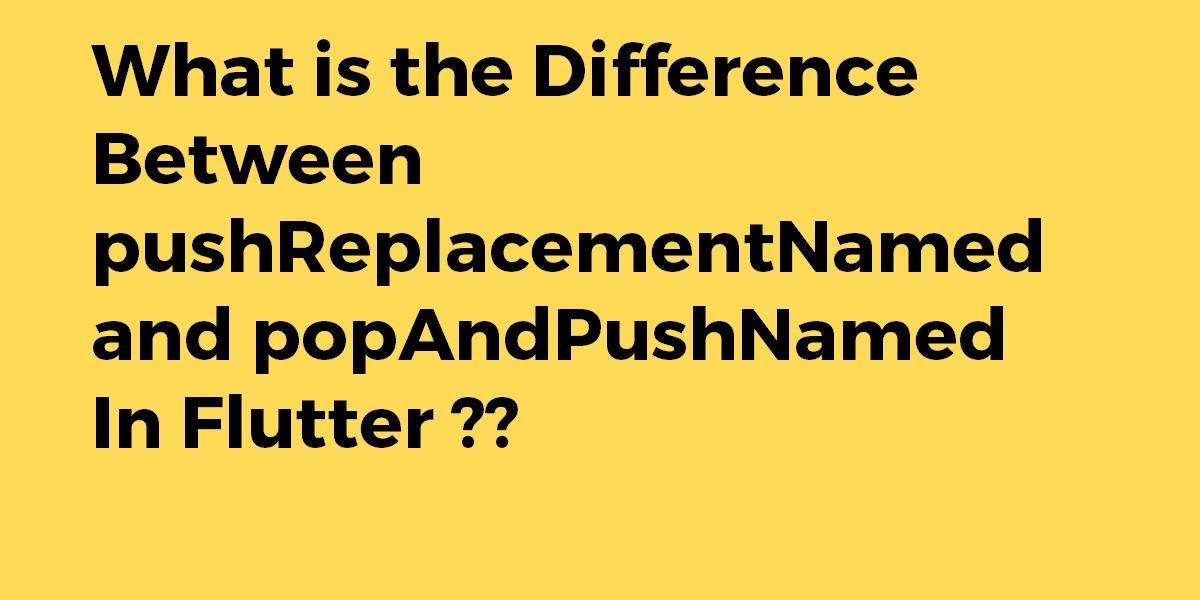 What is the Difference Between pushReplacementNamed and popAndPushNamed in Flutter