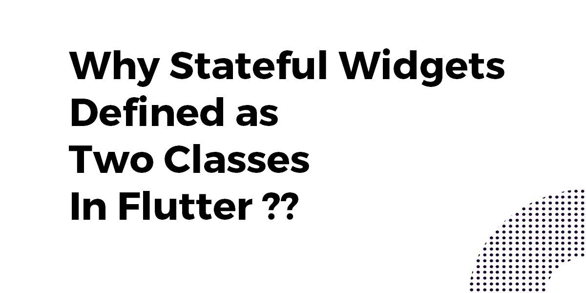 Why Stateful Widgets Defined as two Classes In Flutter