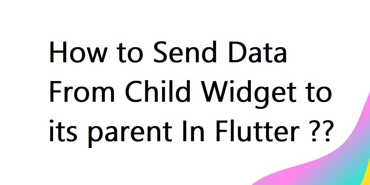 How to Send Data From Child Widget to its parent In Flutter