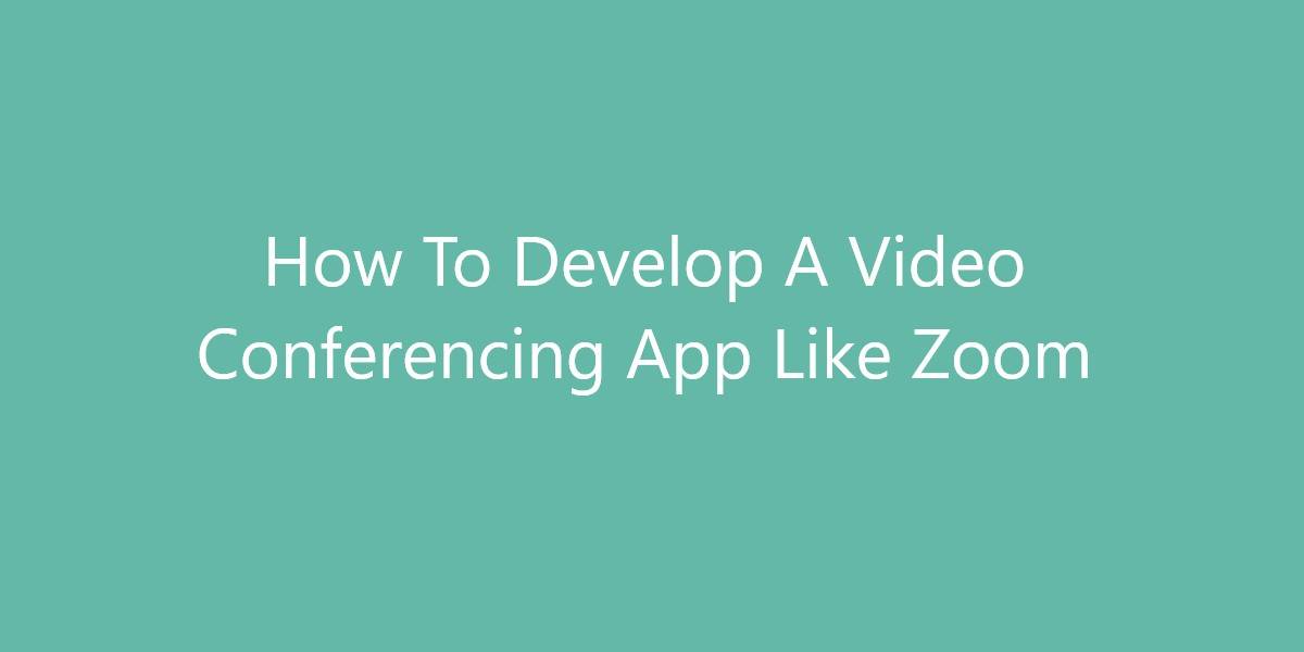 How To Develop A Video Conferencing App Like Zoom