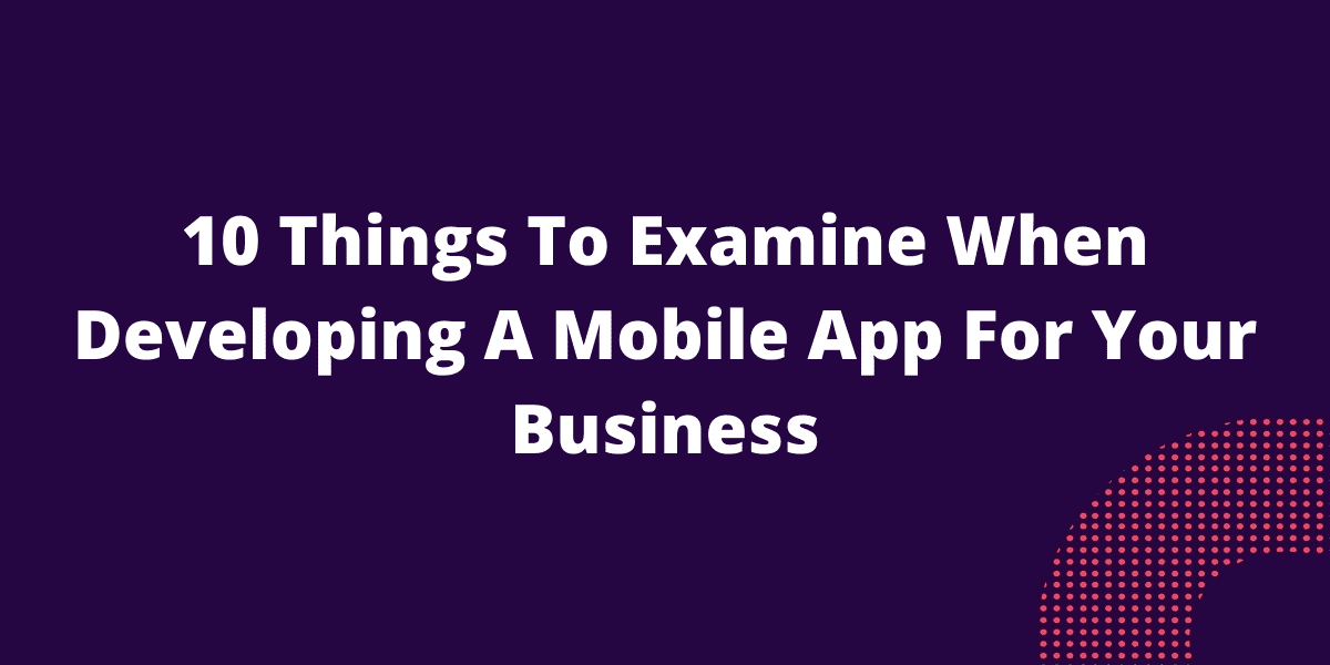 10 Things To Examine When Developing A Mobile App For Your Business