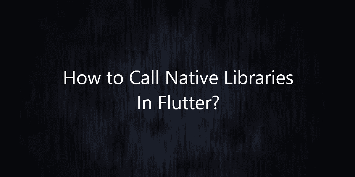 How to Call Native Libraries In Flutter?