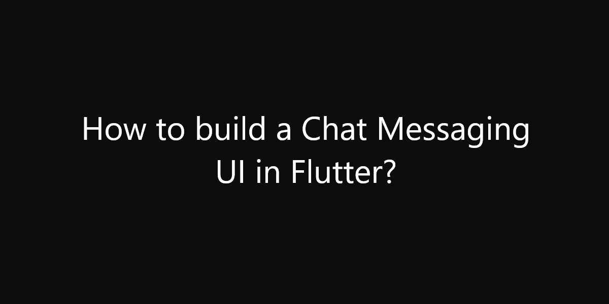How to build a Chat Messaging UI in Flutter?