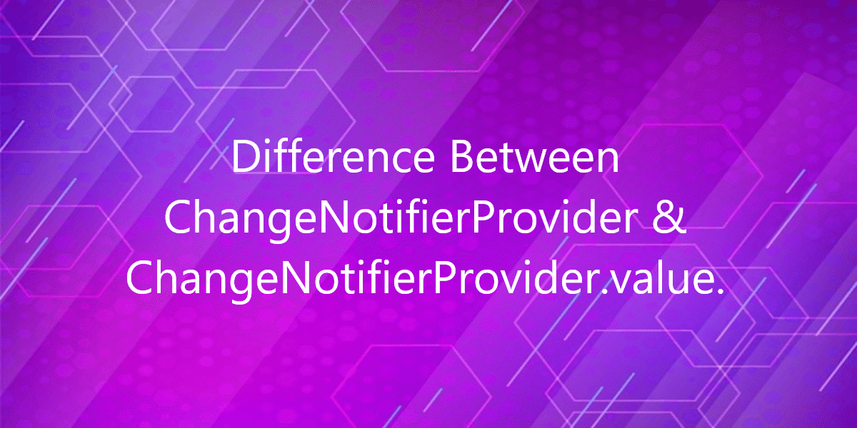 Difference Between ChangeNotifierProvider & ChangeNotifierProvider.value.