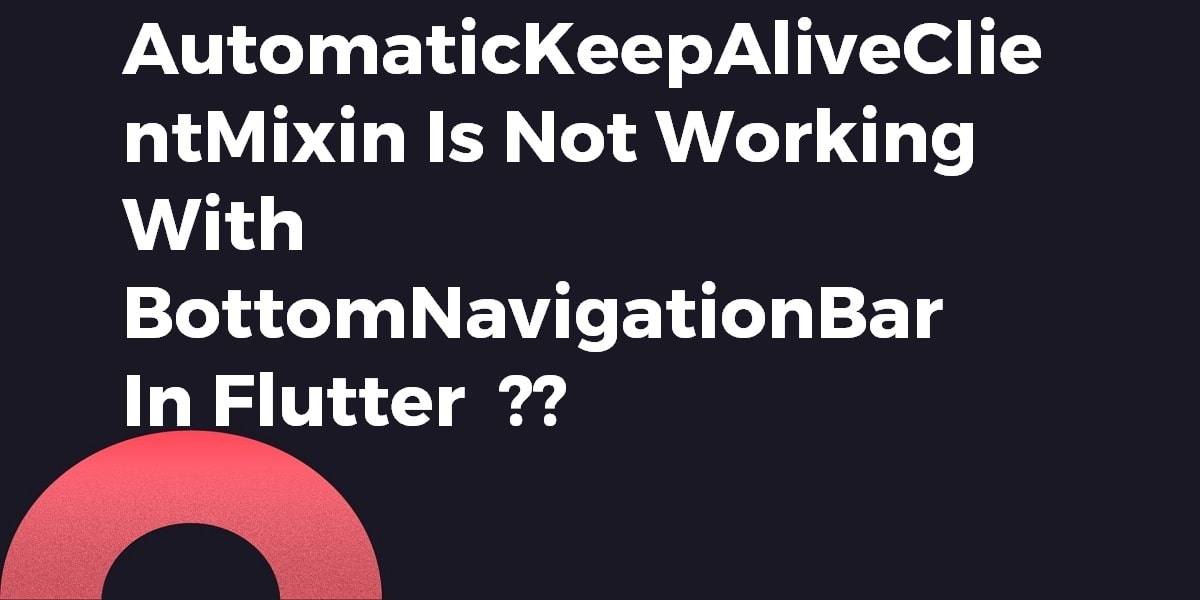 How to Solve AutomaticKeepAliveClientMixin Is Not Working With BottomNavigationBar In Flutter?