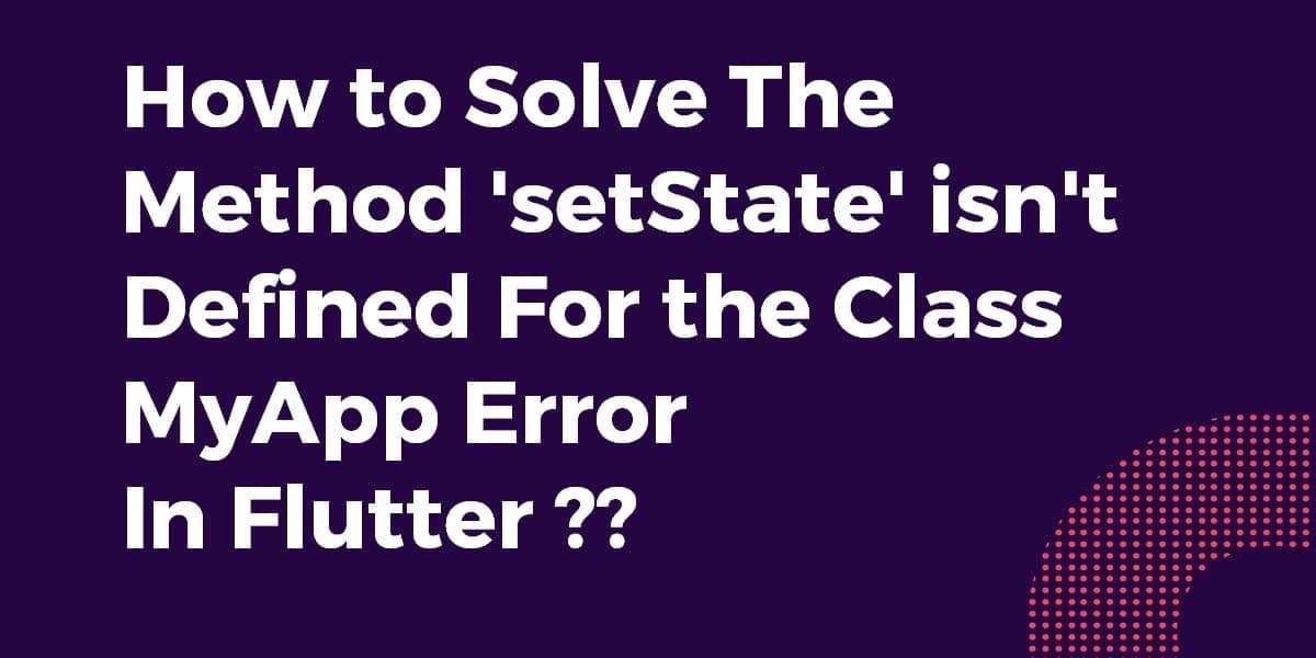How to Solve The Method 'setState' isn't Defined For the Class MyApp Error In Flutter